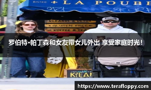 罗伯特·帕丁森和女友带女儿外出 享受家庭时光！